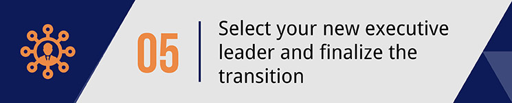 Select your new executive leader and finalize the transition.