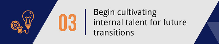 Begin cultivating internal talent for future transitions.
